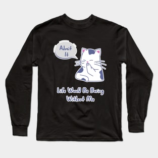 Admit It Life Would Be Boring Without Me, Funny Saying cat Long Sleeve T-Shirt